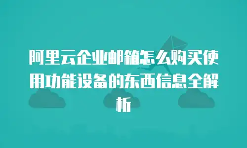 阿里云企业邮箱怎么购买使用功能设备的东西信息全解析