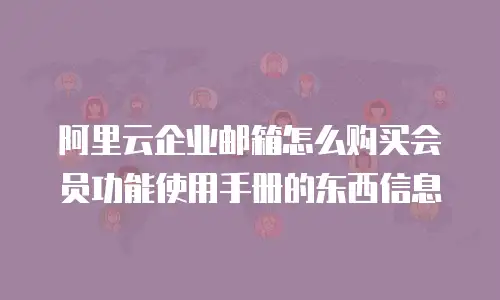 阿里云企业邮箱怎么购买会员功能使用手册的东西信息
