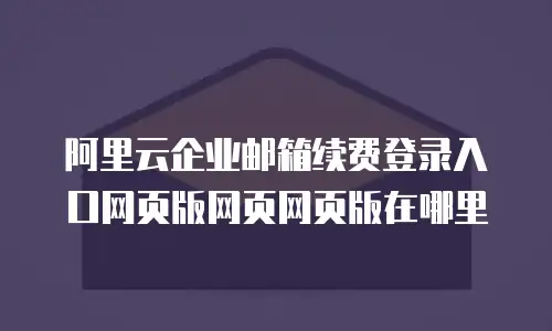 阿里云企业邮箱续费登录入口网页版网页网页版在哪里