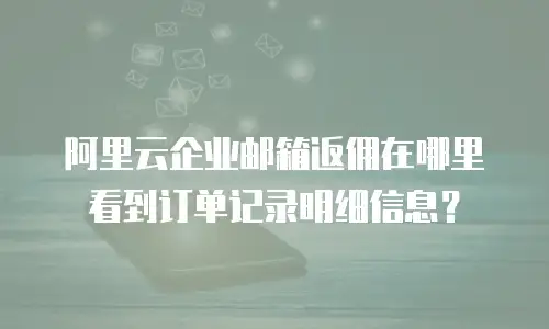 阿里云企业邮箱返佣在哪里看到订单记录明细信息？