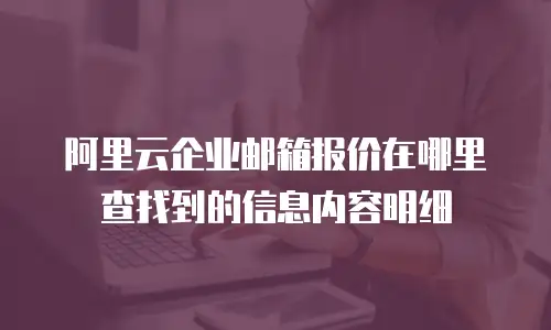 阿里云企业邮箱报价在哪里查找到的信息内容明细