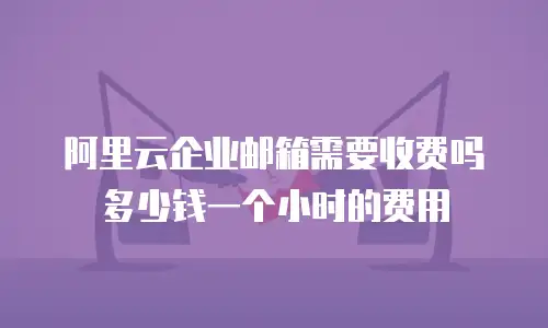 阿里云企业邮箱需要收费吗多少钱一个小时的费用
