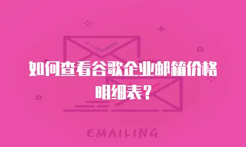 如何查看谷歌企业邮箱价格明细表？