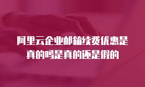 阿里云企业邮箱续费优惠是真的吗是真的还是假的