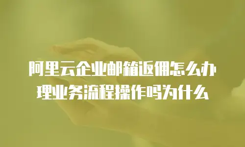 阿里云企业邮箱返佣怎么办理业务流程操作吗为什么