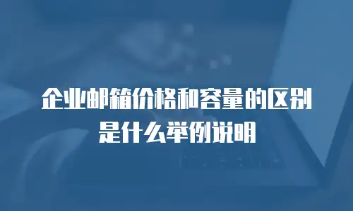 企业邮箱价格和容量的区别是什么举例说明
