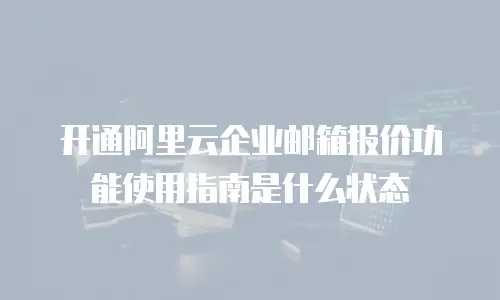 开通阿里云企业邮箱报价功能使用指南是什么状态