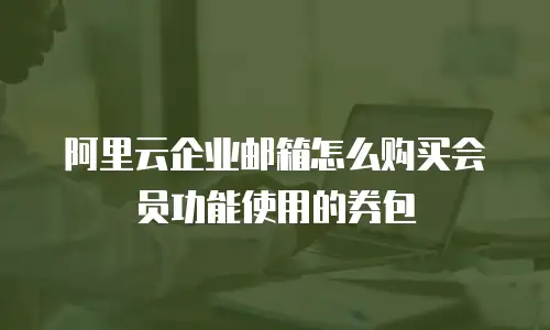 阿里云企业邮箱怎么购买会员功能使用的券包