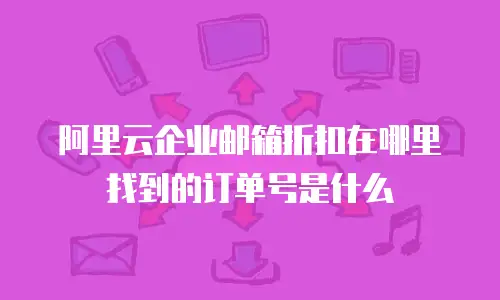 阿里云企业邮箱折扣在哪里找到的订单号是什么