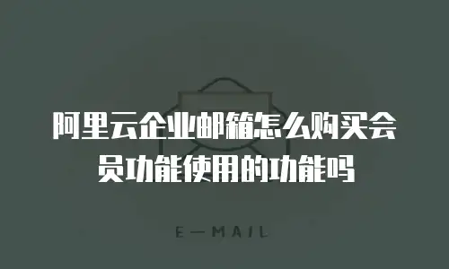 阿里云企业邮箱怎么购买会员功能使用的功能吗