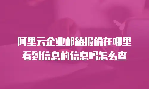 阿里云企业邮箱报价在哪里看到信息的信息吗怎么查