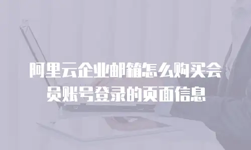 阿里云企业邮箱怎么购买会员账号登录的页面信息