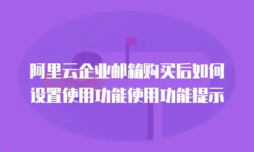 阿里云企业邮箱购买后如何设置使用功能使用功能提示
