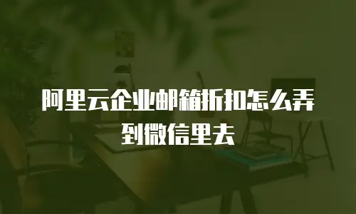阿里云企业邮箱折扣怎么弄到微信里去