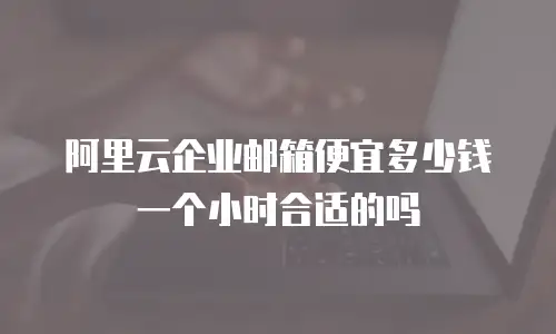 阿里云企业邮箱便宜多少钱一个小时合适的吗