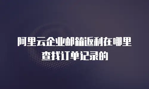 阿里云企业邮箱返利在哪里查找订单记录的