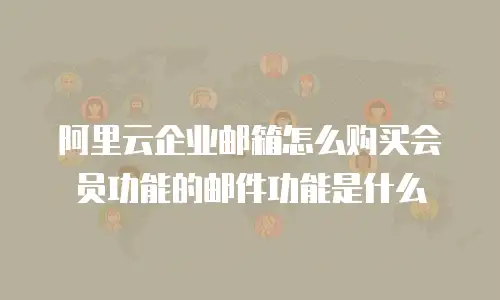 阿里云企业邮箱怎么购买会员功能的邮件功能是什么