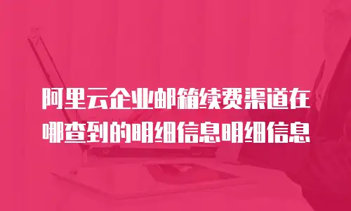 阿里云企业邮箱续费渠道在哪查到的明细信息明细信息