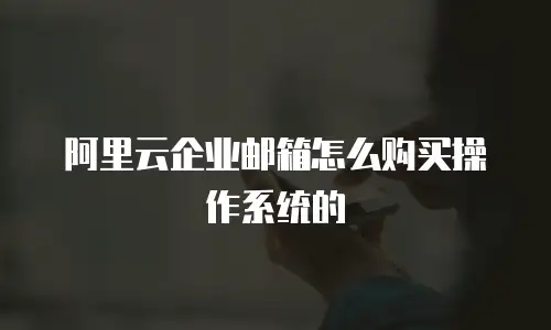 阿里云企业邮箱怎么购买操作系统的