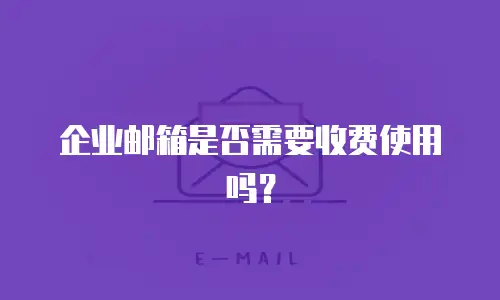 企业邮箱是否需要收费使用吗？
