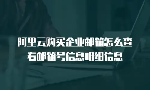阿里云购买企业邮箱怎么查看邮箱号信息明细信息