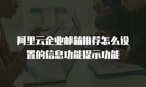 阿里云企业邮箱推荐怎么设置的信息功能提示功能