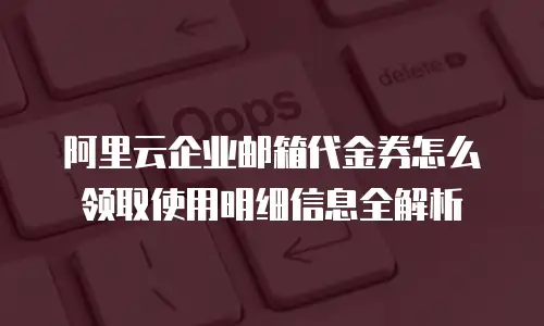 阿里云企业邮箱代金券怎么领取使用明细信息全解析