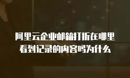 阿里云企业邮箱打折在哪里看到记录的内容吗为什么