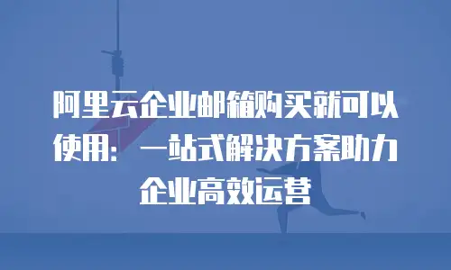 阿里云企业邮箱购买就可以使用：一站式解决方案助力企业高效运营