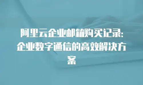 阿里云企业邮箱购买记录:企业数字通信的高效解决方案