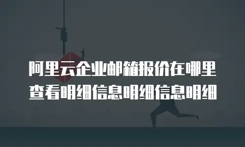 阿里云企业邮箱报价在哪里查看明细信息明细信息明细