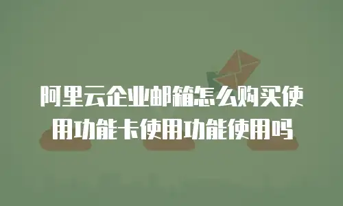 阿里云企业邮箱怎么购买使用功能卡使用功能使用吗