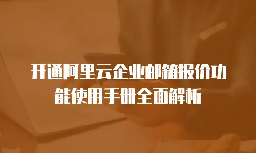 开通阿里云企业邮箱报价功能使用手册全面解析