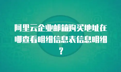 阿里云企业邮箱购买地址在哪查看明细信息表信息明细？