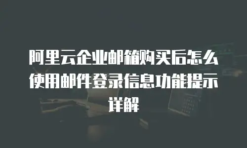 阿里云企业邮箱购买后怎么使用邮件登录信息功能提示详解