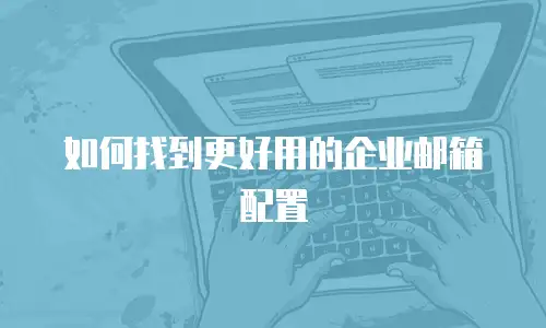 如何找到更好用的企业邮箱配置