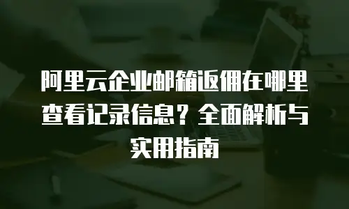阿里云企业邮箱返佣在哪里查看记录信息？全面解析与实用指南