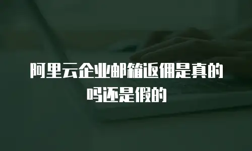 阿里云企业邮箱返佣是真的吗还是假的