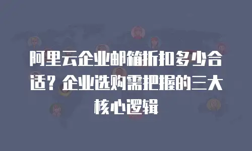 阿里云企业邮箱折扣多少合适？企业选购需把握的三大核心逻辑