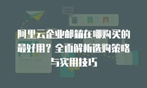 阿里云企业邮箱在哪购买的最好用？全面解析选购策略与实用技巧