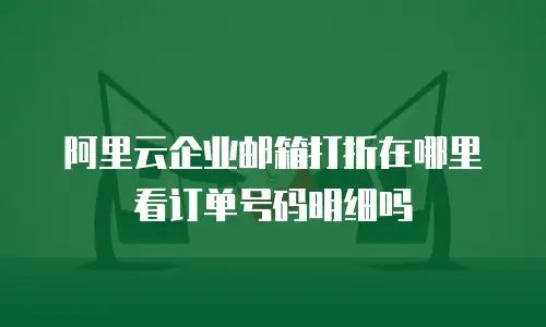 阿里云企业邮箱打折在哪里看订单号码明细吗