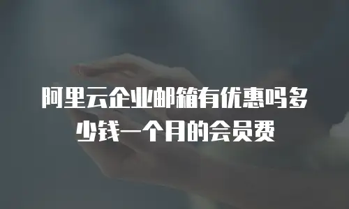 阿里云企业邮箱有优惠吗多少钱一个月的会员费