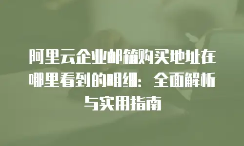 阿里云企业邮箱购买地址在哪里看到的明细：全面解析与实用指南