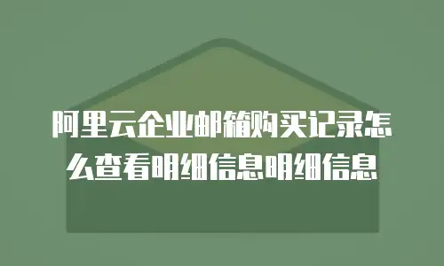 阿里云企业邮箱购买记录怎么查看明细信息明细信息