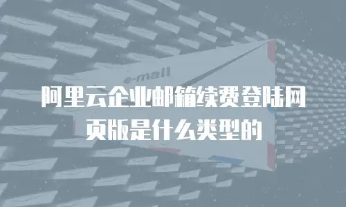 阿里云企业邮箱续费登陆网页版是什么类型的