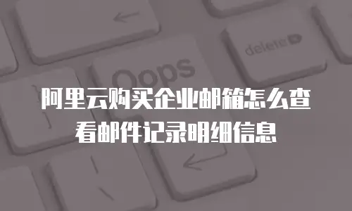 阿里云购买企业邮箱怎么查看邮件记录明细信息