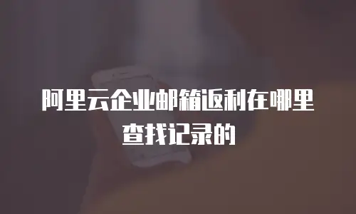 阿里云企业邮箱返利在哪里查找记录的