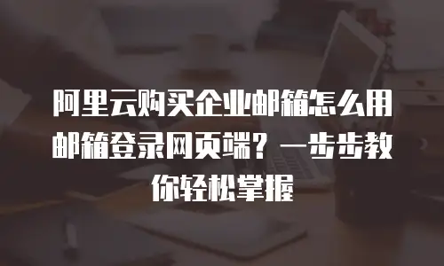 阿里云购买企业邮箱怎么用邮箱登录网页端？一步步教你轻松掌握