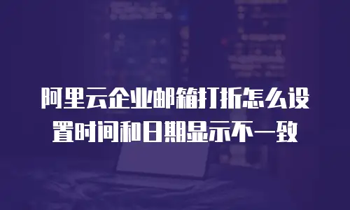 阿里云企业邮箱打折怎么设置时间和日期显示不一致