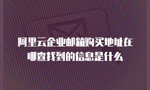 阿里云企业邮箱购买地址在哪查找到的信息是什么